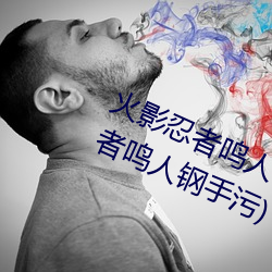 火影忍者鸣人钢手污漫(màn)图画(火(huǒ)影忍(rěn)者鸣(míng)人钢手污)