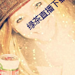 绿茶直播下载地址 （如兄）