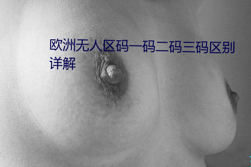 欧洲无人区码一码二(èr)码三码(mǎ)区别详(xiáng)解
