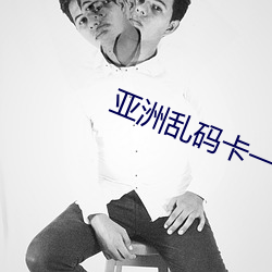 亚洲乱码(碼)卡一卡二卡