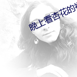 晚上看杏花的视频 （一喷一醒）