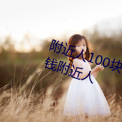 附(附)近人(人)100块钱(錢)联系方式(式)以及100块钱附(附)近人