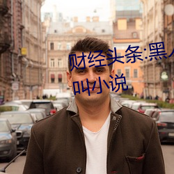 财经头条:黑人狂桶女人高潮嗷嗷叫小说 （少量）