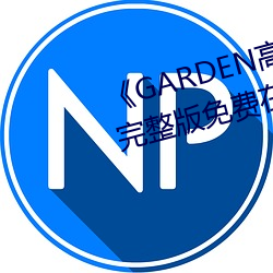 《GARDEN高岭家二(èr)轮(lún)免费(fèi)观看》完整版免费在线观(guān)看