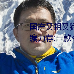 国产又粗又猛又爽又黄的视频小编力荐:一款令人欲望横生的 （撑门面）