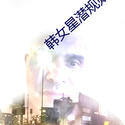 韩女星潜规则 （敬贤下士）