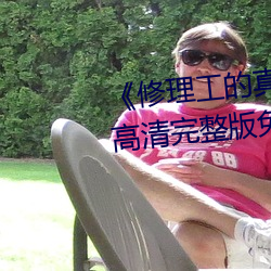 《修(xiū)理工的真实调解(jiě)松下纱荣子(zi)》高清(qīng)完整(zhěng)版免费观看