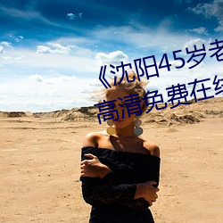 《沈阳45岁老阿姨叫(jiào)的没谁(shuí)了(le)》高(gāo)清免(miǎn)费在线观看