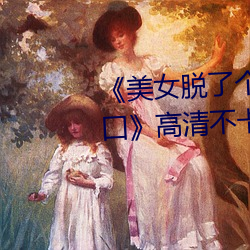 《美女脱了个精光露出奶囗和尿囗》高清不卡在线观看 （激浊扬清）