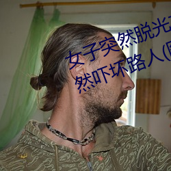 女子突然(然)脱光(光)衣服(服) 袒(袒)胸(胸)露乳(乳)十(十)分自然吓坏路人(图(圖))