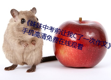 妹妹中考前让我C了一次作文手机高清免费在线观看 狗续侯冠）