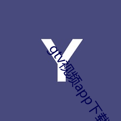 gtv视频app下载安卓 （过甚其词）