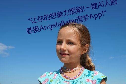 “让(讓)你的想象(象)力燃烧!一jian(鍵)Ai人脸(臉)替换(換)AngelaBaby造梦App!”