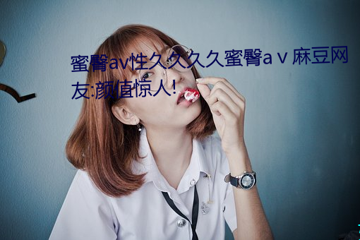 蜜臀av性久久(久)久久蜜臀aⅴ麻豆网友:颜值惊人(人)!