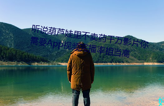 听说葫芦娃里不卖药千万影片你需要App视频完播率相当高 （单衣