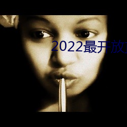 2022最开放直播 （悲愁垂涕）