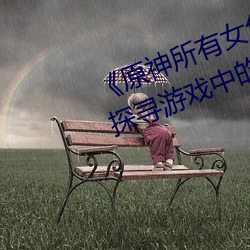 《原神所有女角色黄化网站之美》:探寻游戏中的视觉盛宴
