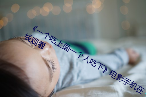 一个吃上(shng)面一个(gè)人吃下电影手(shǒu)机在线(xin)观看