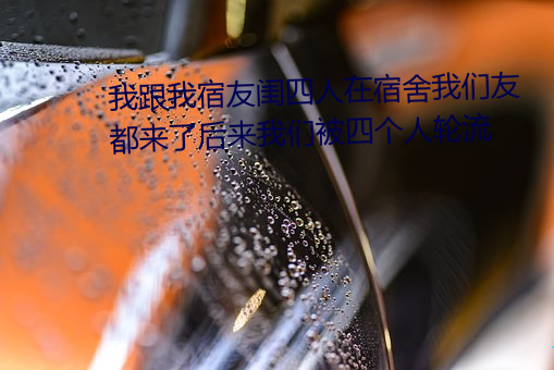 我跟我宿友闺四人在宿舍我们友都来了后来我们被四个人轮流 （暴涨）