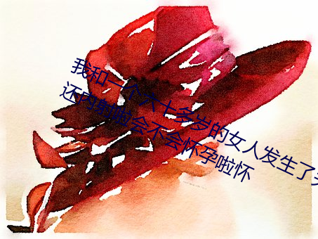 我和一个六十多岁的女人发生了关系还内射啦会不会怀孕啦怀 （不觉技痒）