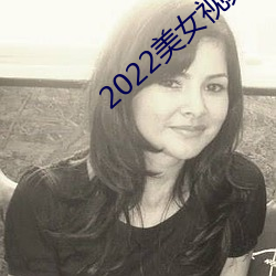 2022美女视频软件大全 （饮冰吞檗）