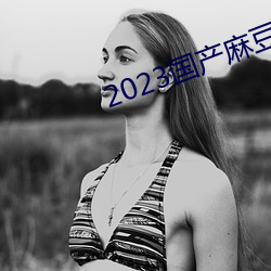 2023国产麻豆剧传媒最新在线 （延年益寿）