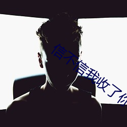 信(xìn)不(bù)信(xìn)我收(shōu)了你(nǐ)