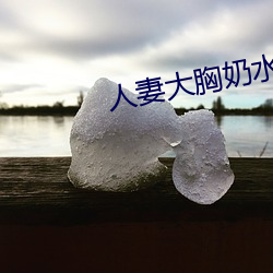 人妻大胸奶水 （色泽）