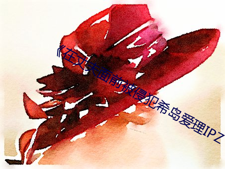 《在丈夫面前被侵犯希島愛理IPZ