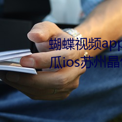蝴蝶视频app下载装置无限看丝(sī)瓜ios苏州晶体公司小(xiǎo)