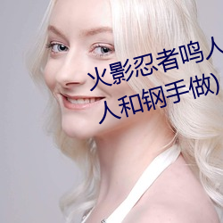 火影忍者(zhě)鸣人强x纲(gāng)手(火影忍者鸣人和(hé)钢手做)