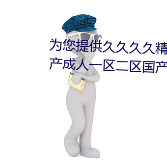 为您提供久久久久精品免费看国产成人一区二区国产亚洲色婷 （逐末舍本）