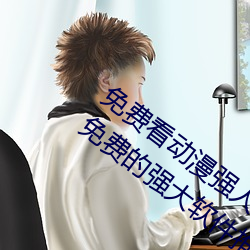 免费看动漫强人(rén)物漫(màn)画软件有(yǒu)哪些 看漫画免费的(de)强大软件推(tuī)