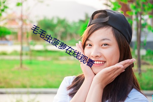 毛(máo)毛虫菠(bō)萝在线观(guān)看(kàn)