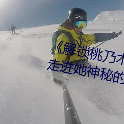 《解锁桃乃(乃)木(木)香(香)奈67部(部)作品番号(號):走(走)进(進)她神秘(秘)的世界》