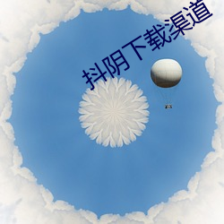 抖(抖)阴下载渠(渠)道(道)