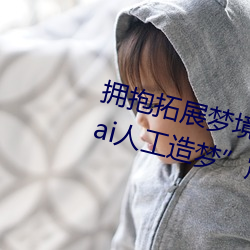 拥抱拓展梦境的技术突破:宋雨琦ai人工造梦震撼发布 弹道式导弹