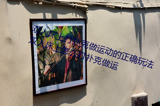 双人床上(上)打扑(撲)克做运(運)动(動)的正确玩法 双人床(床)上(上)怎么打扑克(克)做运