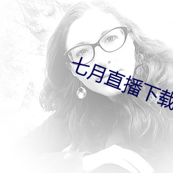 七月直播下载地址 （辨日炎凉）