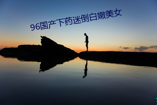 96国(國)产下药迷倒白(白)嫩美女(女)
