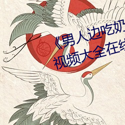 《男人邊吃奶邊做好爽視頻免費》視頻大全在線觀看
