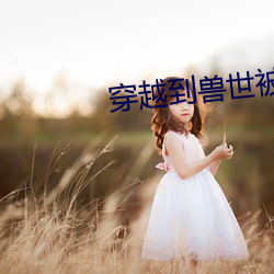 穿越到獸世被蛇做個不停