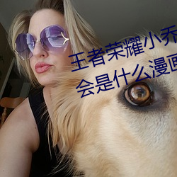 王(王)者(者)荣耀(耀)小乔のかんげい歓(歓)迎(迎)かい会是什么(麽)漫(漫)画 小乔的欢迎
