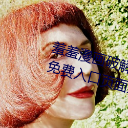 羞羞漫画破解版(版)官方在(在)线阅读页面免(免)费入口页面弹(彈)窗
