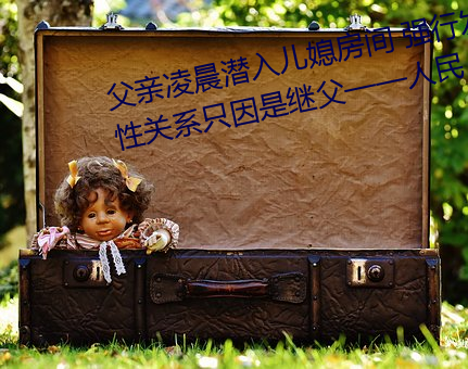 父亲凌(淩)晨(晨)潜(潛)入儿媳(媳)房间 强(強)行发(發)生性关系(系)只因(因)是继父——人民(民)