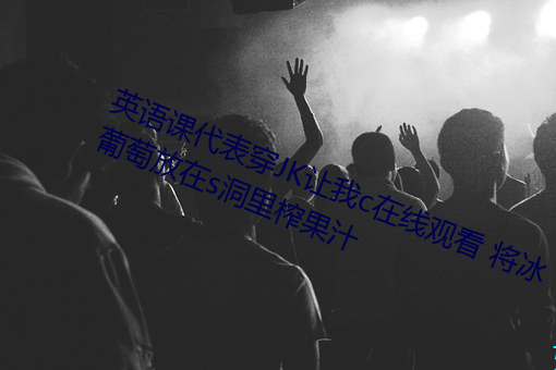 英(yīng)语课(kè)代表穿JK让我c在线(xin)观看 将冰葡萄放在s洞里榨果汁
