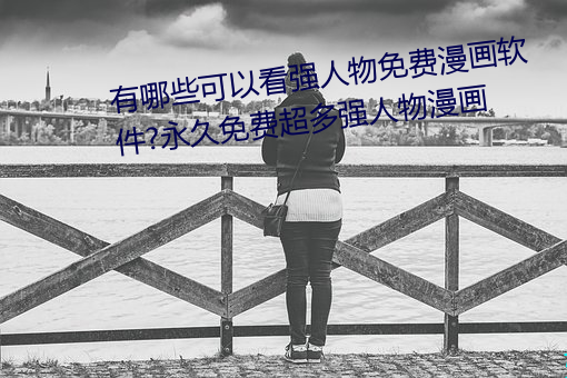 有哪(nǎ)些可以看强人(rén)物(wù)免费漫画软(ruǎn)件?永(yǒng)久免(miǎn)费超(chāo)多强人物(wù)漫画(huà)
