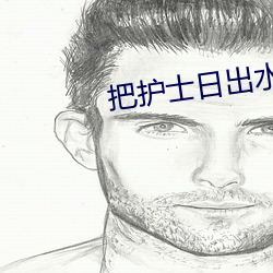 把(bǎ)护士日出(chū)水90分钟视频免(miǎn)
