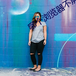 哪个浏(liú)览器不屏蔽(bì)网站