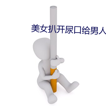 玉人扒开尿口给男子捅 （谦和）